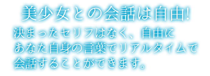 決まったセリフはなく、自由あなた自身の言葉でリアルタイムで会話することができます